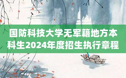 国防科技大学无军籍地方本科生2024年度招生执行章程