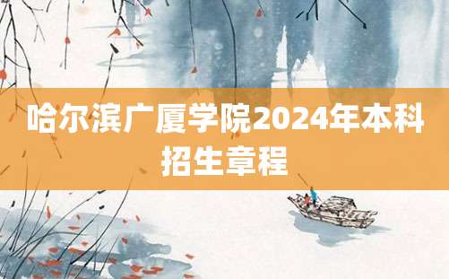 哈尔滨广厦学院2024年本科招生章程