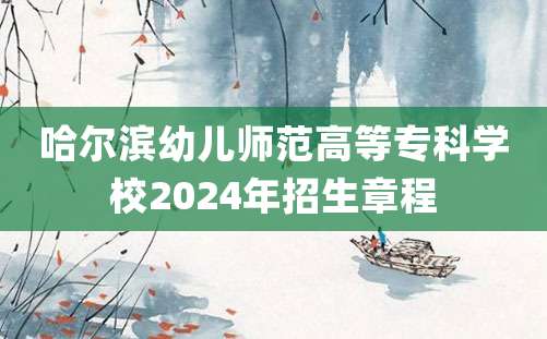 哈尔滨幼儿师范高等专科学校2024年招生章程