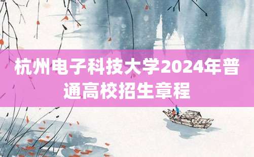 杭州电子科技大学2024年普通高校招生章程