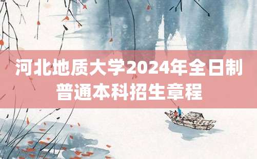 河北地质大学2024年全日制普通本科招生章程