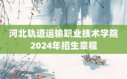 河北轨道运输职业技术学院2024年招生章程