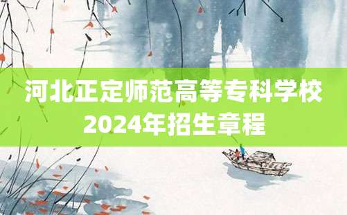 河北正定师范高等专科学校2024年招生章程