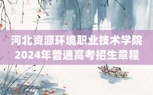 河北资源环境职业技术学院2024年普通高考招生章程