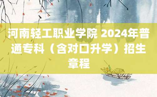 河南轻工职业学院 2024年普通专科（含对口升学）招生章程