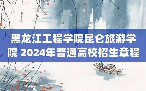 黑龙江工程学院昆仑旅游学院 2024年普通高校招生章程