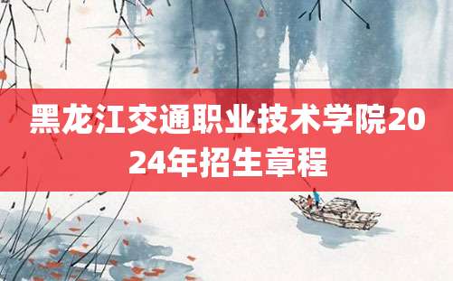 黑龙江交通职业技术学院2024年招生章程