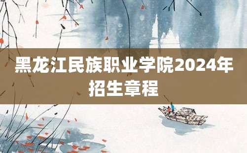 黑龙江民族职业学院2024年招生章程