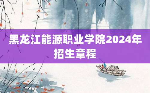 黑龙江能源职业学院2024年招生章程