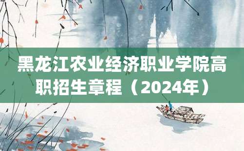 黑龙江农业经济职业学院高职招生章程（2024年）