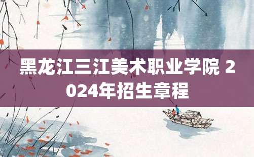 黑龙江三江美术职业学院 2024年招生章程