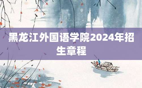 黑龙江外国语学院2024年招生章程