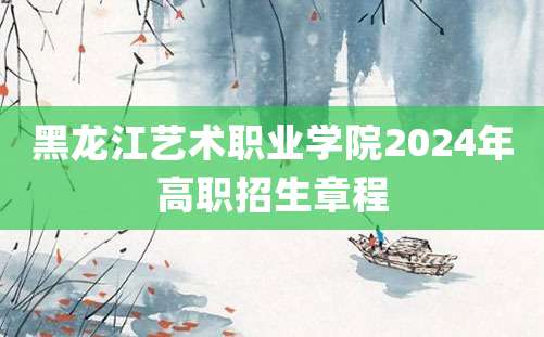 黑龙江艺术职业学院2024年高职招生章程