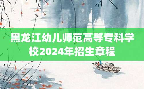 黑龙江幼儿师范高等专科学校2024年招生章程