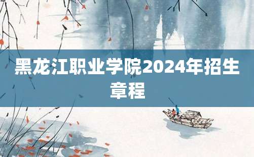 黑龙江职业学院2024年招生章程