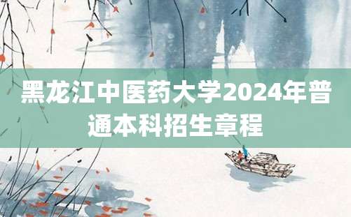 黑龙江中医药大学2024年普通本科招生章程