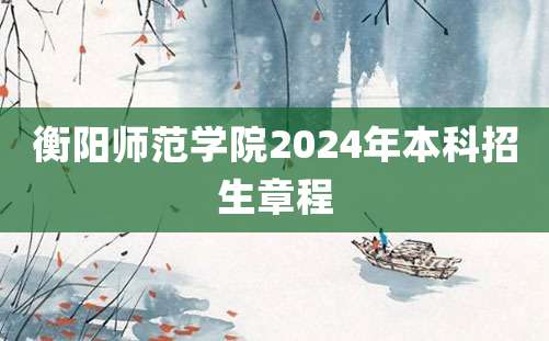 衡阳师范学院2024年本科招生章程