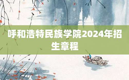 呼和浩特民族学院2024年招生章程