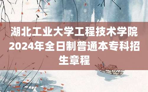 湖北工业大学工程技术学院2024年全日制普通本专科招生章程