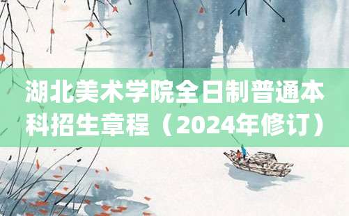 湖北美术学院全日制普通本科招生章程（2024年修订）