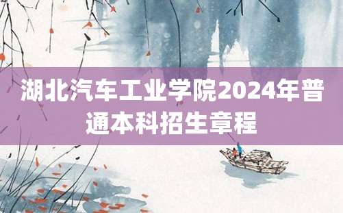 湖北汽车工业学院2024年普通本科招生章程