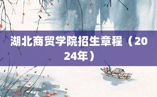 湖北商贸学院招生章程（2024年）