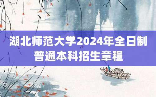 湖北师范大学2024年全日制普通本科招生章程