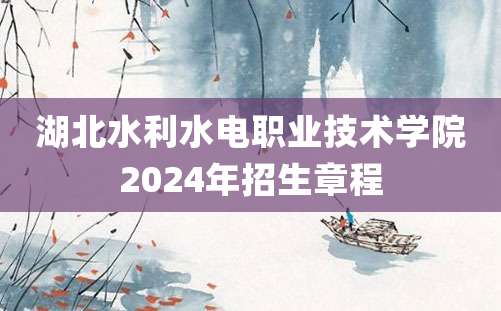 湖北水利水电职业技术学院2024年招生章程