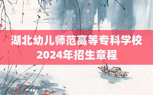 湖北幼儿师范高等专科学校2024年招生章程