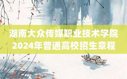 湖南大众传媒职业技术学院2024年普通高校招生章程