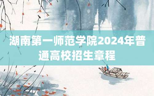 湖南第一师范学院2024年普通高校招生章程