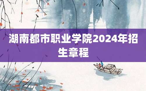 湖南都市职业学院2024年招生章程