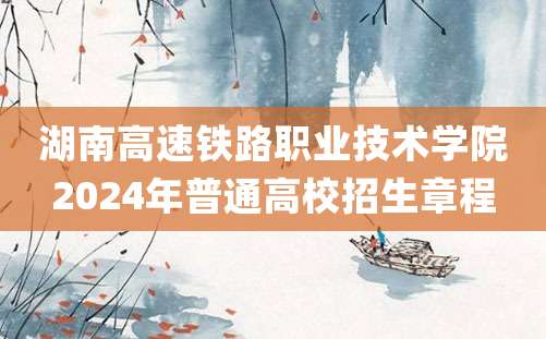 湖南高速铁路职业技术学院2024年普通高校招生章程