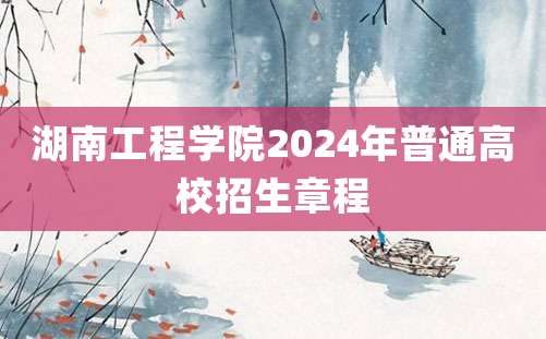 湖南工程学院2024年普通高校招生章程