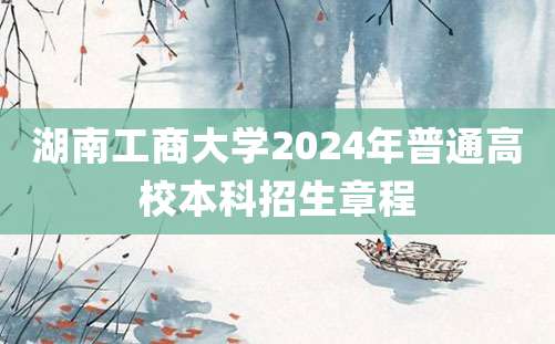 湖南工商大学2024年普通高校本科招生章程