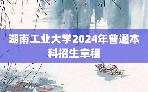 湖南工业大学2024年普通本科招生章程