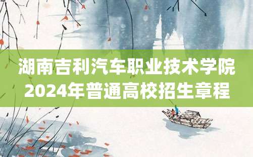 湖南吉利汽车职业技术学院2024年普通高校招生章程