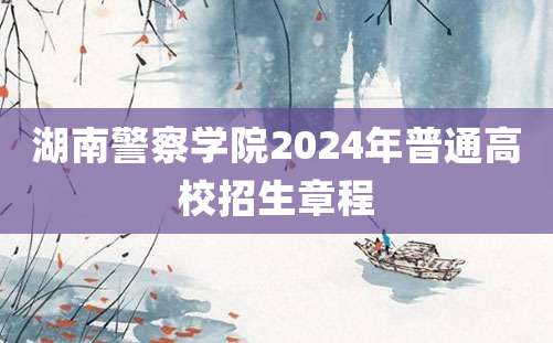 湖南警察学院2024年普通高校招生章程