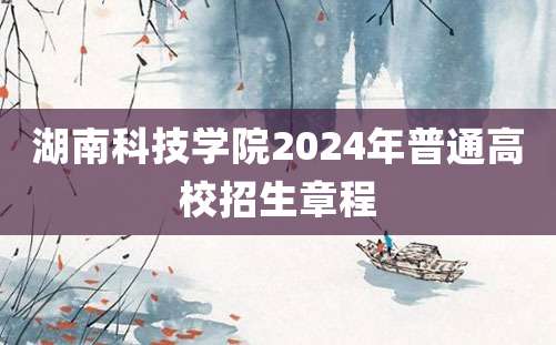 湖南科技学院2024年普通高校招生章程