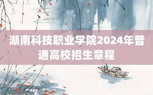 湖南科技职业学院2024年普通高校招生章程