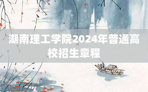 湖南理工学院2024年普通高校招生章程