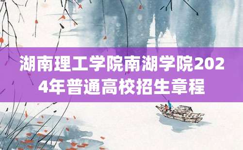 湖南理工学院南湖学院2024年普通高校招生章程