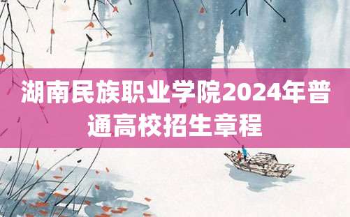 湖南民族职业学院2024年普通高校招生章程