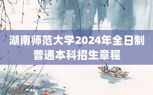 湖南师范大学2024年全日制普通本科招生章程