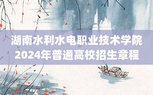 湖南水利水电职业技术学院2024年普通高校招生章程