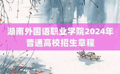 湖南外国语职业学院2024年普通高校招生章程