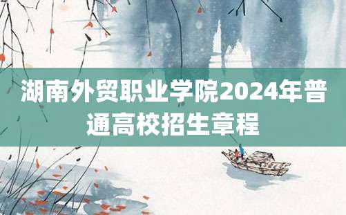 湖南外贸职业学院2024年普通高校招生章程