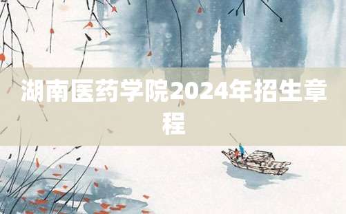 湖南医药学院2024年招生章程