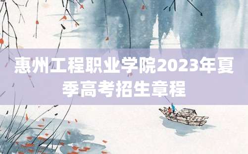 惠州工程职业学院2023年夏季高考招生章程