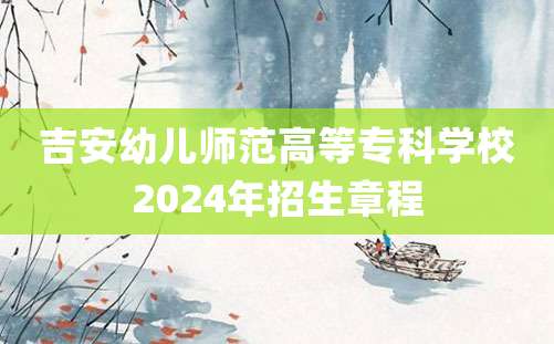 吉安幼儿师范高等专科学校2024年招生章程